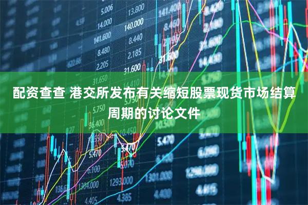 配资查查 港交所发布有关缩短股票现货市场结算周期的讨论文件