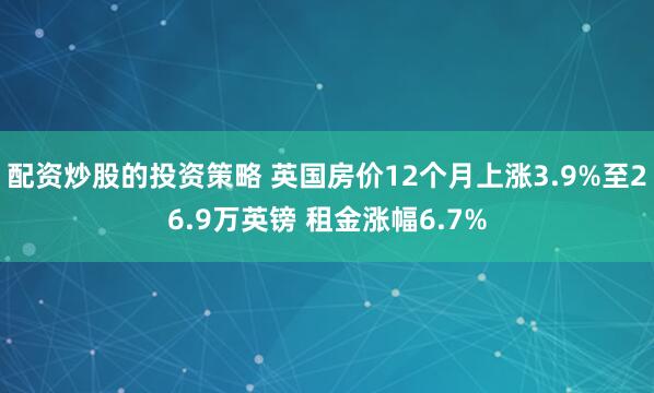 配资炒股的投资策略 英国房价12个月上涨3.9%至26.9万英镑 租金涨幅6.7%
