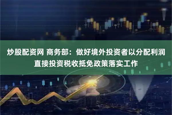 炒股配资网 商务部：做好境外投资者以分配利润直接投资税收抵免政策落实工作