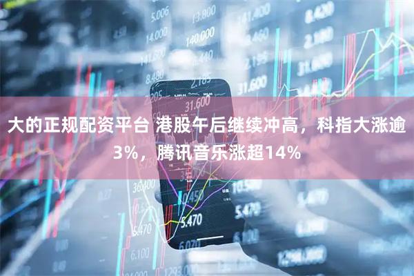 大的正规配资平台 港股午后继续冲高，科指大涨逾3%，腾讯音乐涨超14%