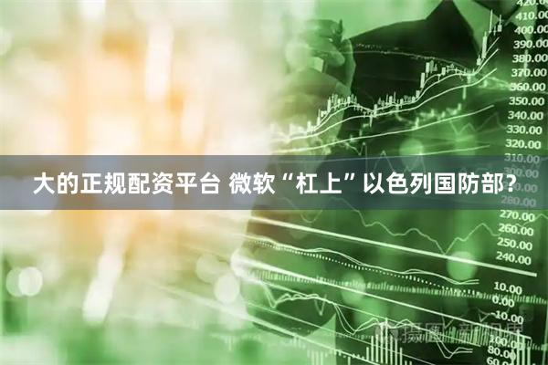 大的正规配资平台 微软“杠上”以色列国防部？