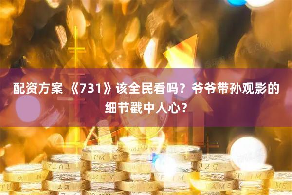 配资方案 《731》该全民看吗？爷爷带孙观影的细节戳中人心？