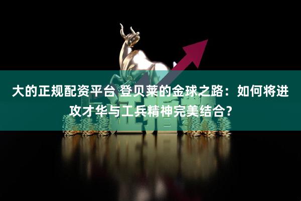 大的正规配资平台 登贝莱的金球之路：如何将进攻才华与工兵精神完美结合？