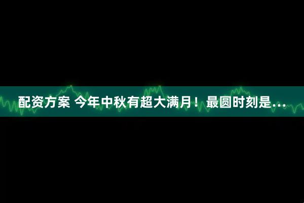 配资方案 今年中秋有超大满月！最圆时刻是…