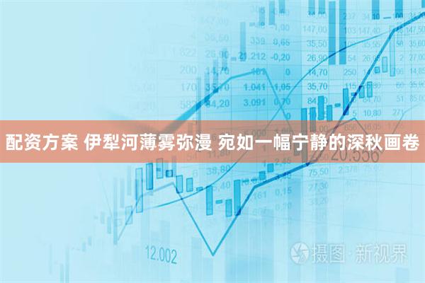 配资方案 伊犁河薄雾弥漫 宛如一幅宁静的深秋画卷