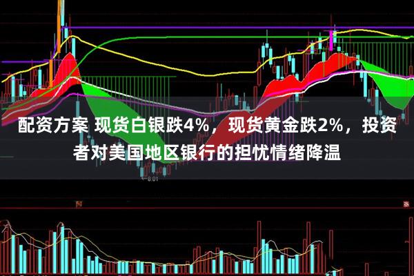 配资方案 现货白银跌4%，现货黄金跌2%，投资者对美国地区银行的担忧情绪降温