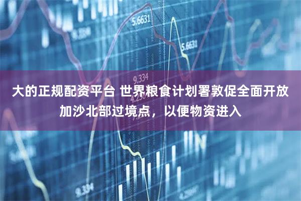 大的正规配资平台 世界粮食计划署敦促全面开放加沙北部过境点，以便物资进入