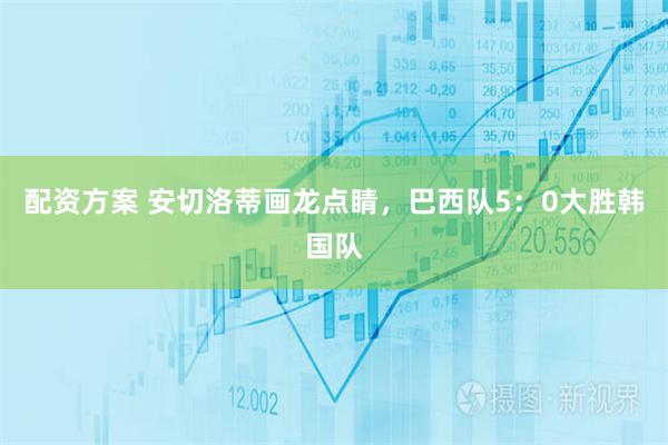 配资方案 安切洛蒂画龙点睛，巴西队5：0大胜韩国队