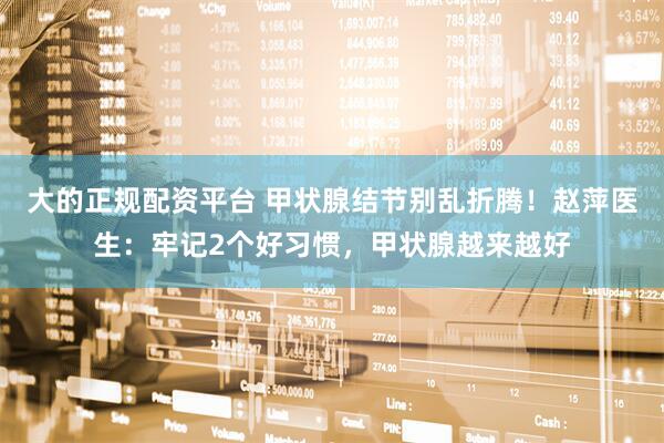 大的正规配资平台 甲状腺结节别乱折腾！赵萍医生：牢记2个好习惯，甲状腺越来越好