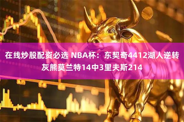 在线炒股配资必选 NBA杯：东契奇4412湖人逆转灰熊莫兰特14中3里夫斯214