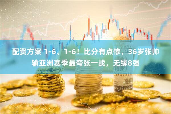 配资方案 1-6、1-6！比分有点惨，36岁张帅输亚洲赛季最夸张一战，无缘8强