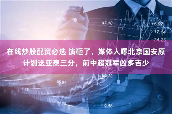 在线炒股配资必选 演砸了，媒体人曝北京国安原计划送亚泰三分，前中超冠军凶多吉少