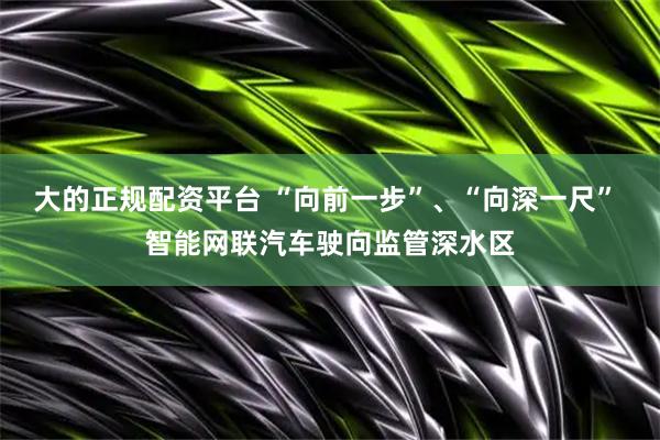大的正规配资平台 “向前一步”、“向深一尺” 智能网联汽车驶向监管深水区