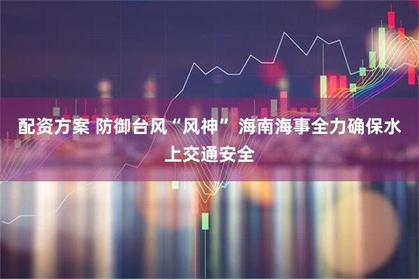 配资方案 防御台风“风神” 海南海事全力确保水上交通安全