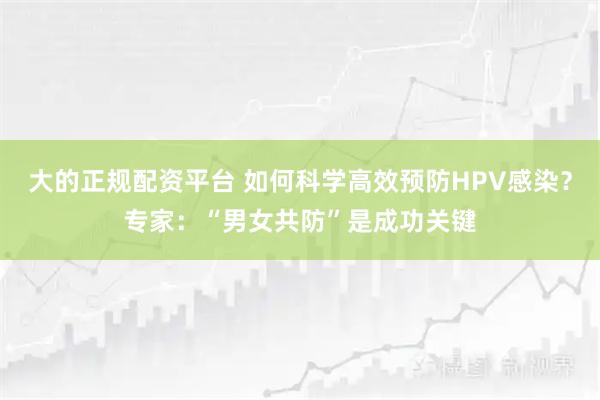 大的正规配资平台 如何科学高效预防HPV感染？专家：“男女共防”是成功关键