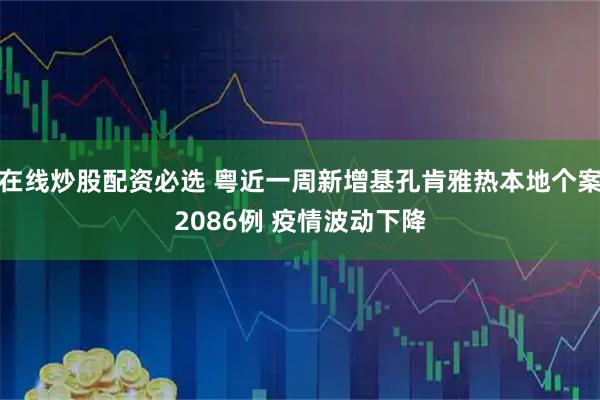 在线炒股配资必选 粤近一周新增基孔肯雅热本地个案2086例 疫情波动下降