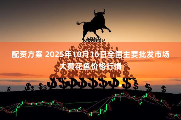 配资方案 2025年10月16日全国主要批发市场大黄花鱼价格行情