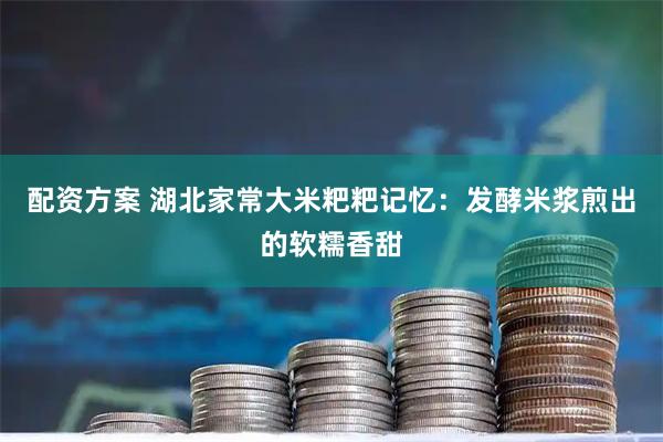 配资方案 湖北家常大米粑粑记忆：发酵米浆煎出的软糯香甜
