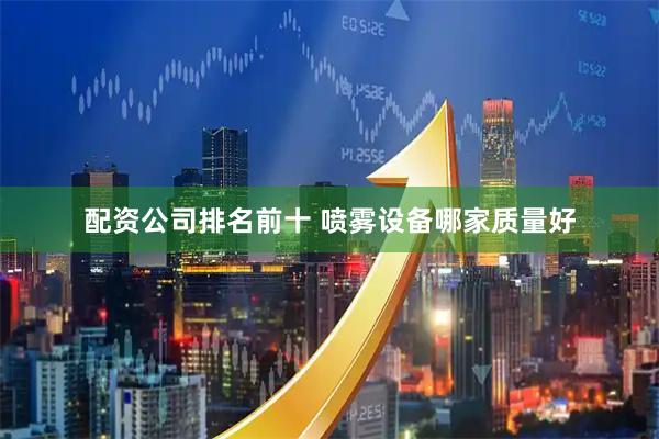 配资公司排名前十 喷雾设备哪家质量好