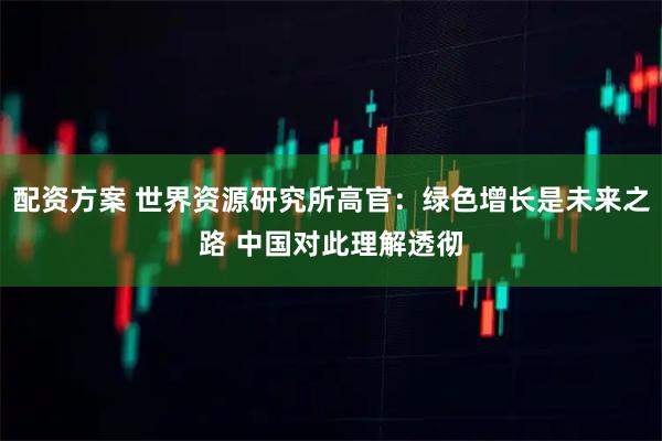 配资方案 世界资源研究所高官：绿色增长是未来之路 中国对此理解透彻