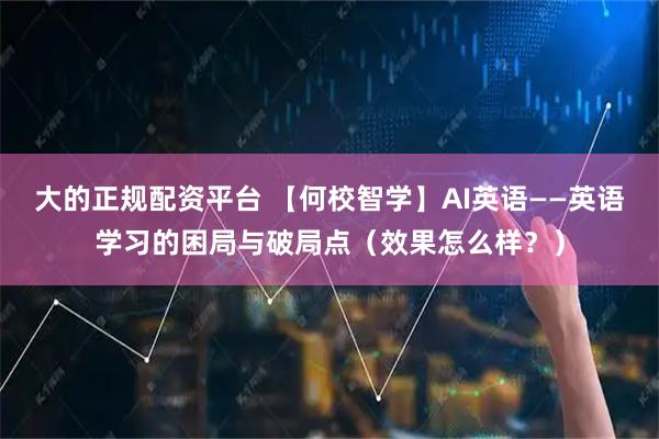 大的正规配资平台 【何校智学】AI英语——英语学习的困局与破局点（效果怎么样？）