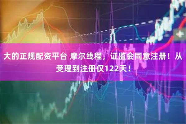 大的正规配资平台 摩尔线程，证监会同意注册！从受理到注册仅122天！