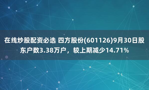在线炒股配资必选 四方股份(601126)9月30日股东户数3.38万户，较上期减少14.71%