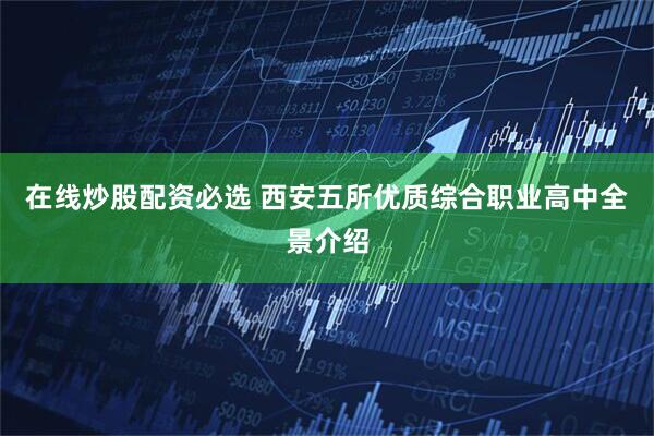 在线炒股配资必选 西安五所优质综合职业高中全景介绍