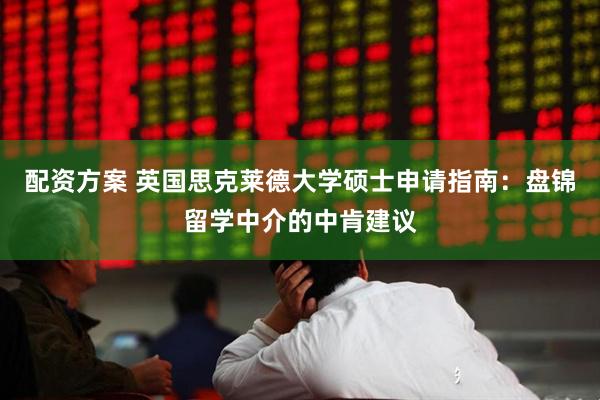 配资方案 英国思克莱德大学硕士申请指南：盘锦留学中介的中肯建议
