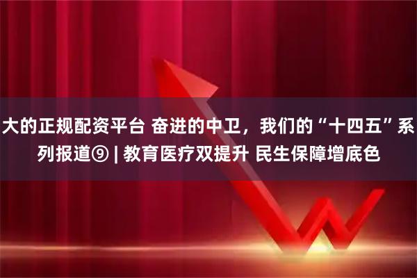 大的正规配资平台 奋进的中卫，我们的“十四五”系列报道⑨ | 教育医疗双提升 民生保障增底色