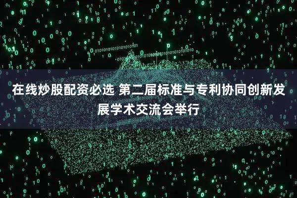在线炒股配资必选 第二届标准与专利协同创新发展学术交流会举行