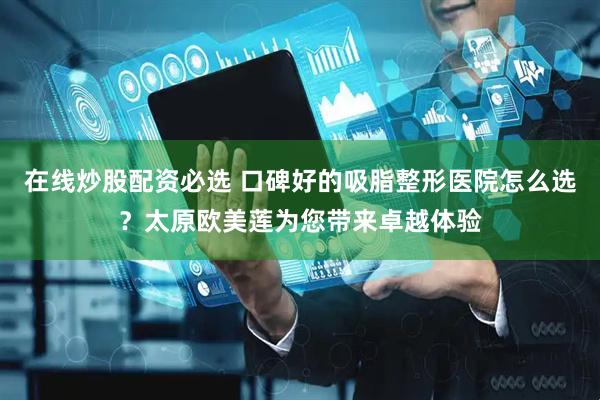 在线炒股配资必选 口碑好的吸脂整形医院怎么选？太原欧美莲为您带来卓越体验