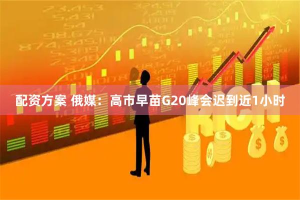 配资方案 俄媒：高市早苗G20峰会迟到近1小时