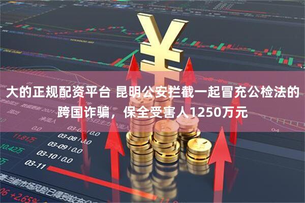 大的正规配资平台 昆明公安拦截一起冒充公检法的跨国诈骗，保全受害人1250万元