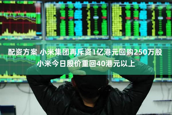 配资方案 小米集团再斥资1亿港元回购250万股 小米今日股价重回40港元以上