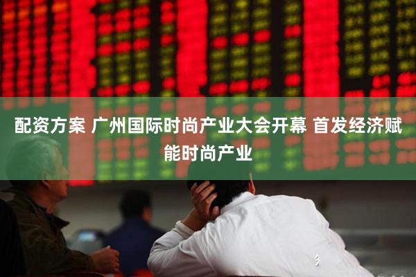 配资方案 广州国际时尚产业大会开幕 首发经济赋能时尚产业