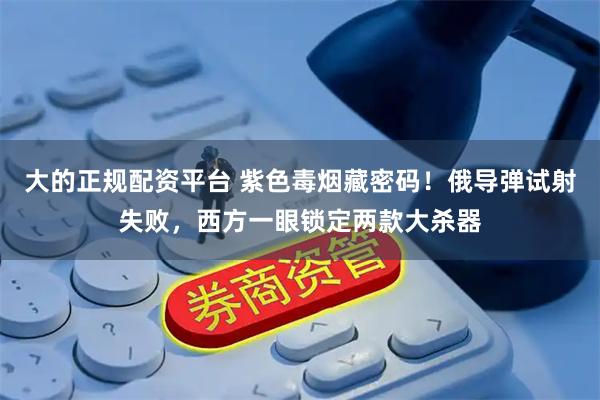 大的正规配资平台 紫色毒烟藏密码！俄导弹试射失败，西方一眼锁定两款大杀器