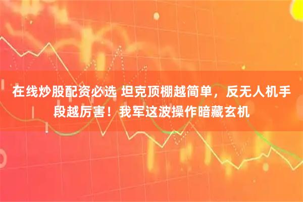 在线炒股配资必选 坦克顶棚越简单,反无人机手段越厉害!我军这波操作暗藏玄机