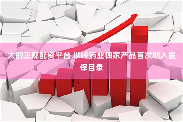大的正规配资平台 以岭药业独家产品首次纳入医保目录