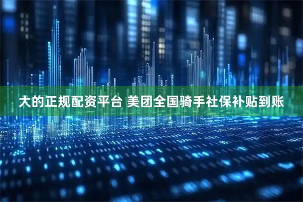大的正规配资平台 美团全国骑手社保补贴到账