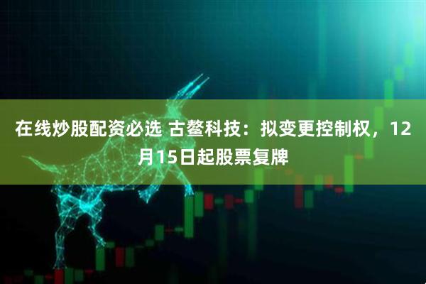 在线炒股配资必选 古鳌科技：拟变更控制权，12月15日起股票复牌