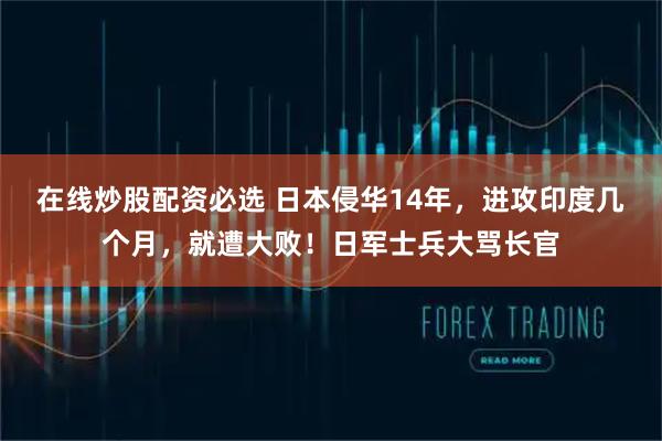 在线炒股配资必选 日本侵华14年，进攻印度几个月，就遭大败！日军士兵大骂长官