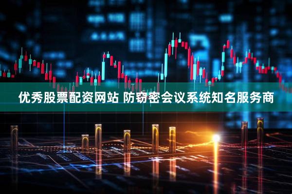 优秀股票配资网站 防窃密会议系统知名服务商