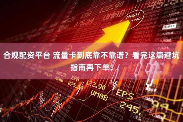合规配资平台 流量卡到底靠不靠谱？看完这篇避坑指南再下单！