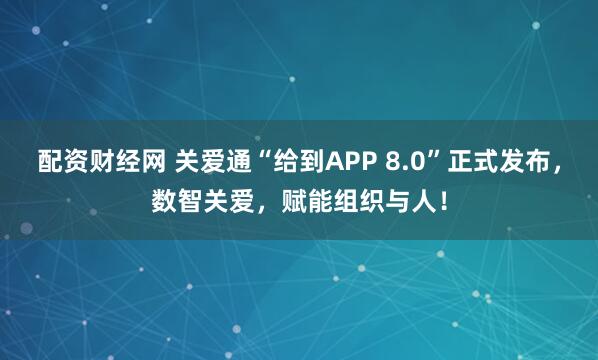配资财经网 关爱通“给到APP 8.0”正式发布，数智关爱，赋能组织与人！