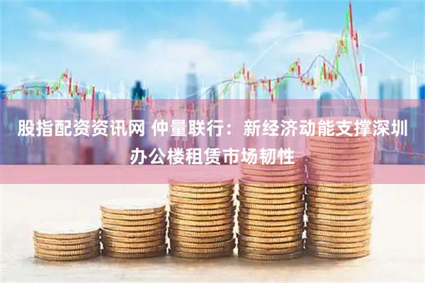 股指配资资讯网 仲量联行：新经济动能支撑深圳办公楼租赁市场韧性