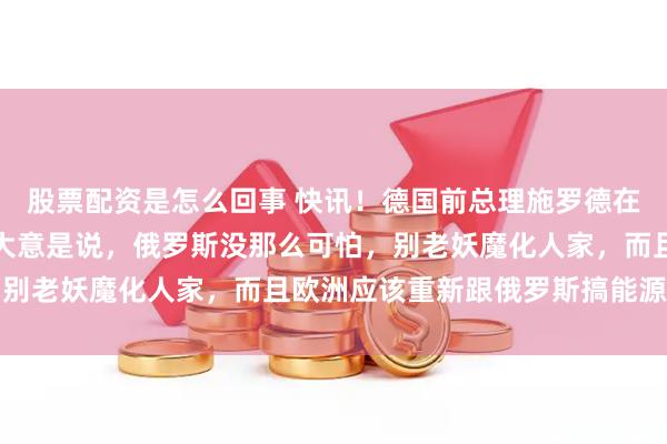 股票配资是怎么回事 快讯！德国前总理施罗德在报纸上发了一篇专栏，大意是说，俄罗斯没那么可怕，别老妖魔化人家，而且欧洲应该重新跟俄罗斯搞能源合作