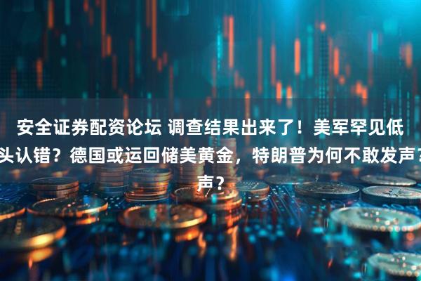 安全证券配资论坛 调查结果出来了！美军罕见低头认错？德国或运回储美黄金，特朗普为何不敢发声？