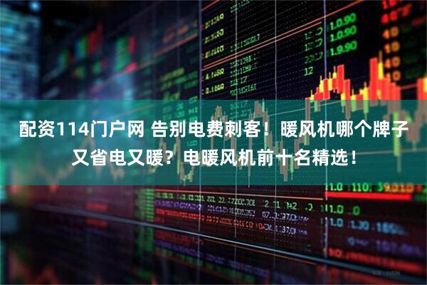 配资114门户网 告别电费刺客！暖风机哪个牌子又省电又暖？电暖风机前十名精选！