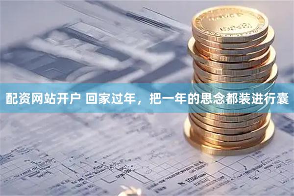 配资网站开户 回家过年，把一年的思念都装进行囊